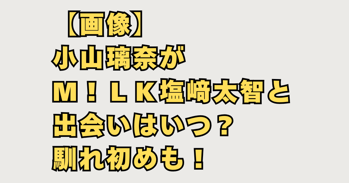 【画像】小山璃奈がM!LK塩﨑太智と出会いはいつ?